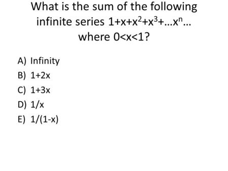 What is the sum of the following infinite series 1+x+x2+x3+…xn… where 0