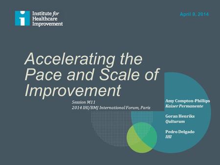 Accelerating the Pace and Scale of Improvement Session M11 2014 IHI/BMJ International Forum, Paris April 9, 2014 Amy Compton-Phillips Kaiser Permanente.