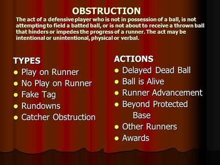 OBSTRUCTION The act of a defensive player who is not in possession of a ball, is not attempting to field a batted ball, or is not about to receive a thrown.