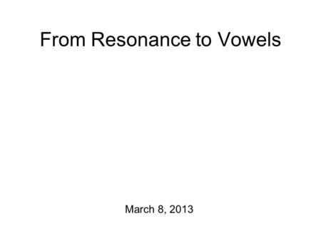 From Resonance to Vowels March 8, 2013 Friday Frivolity Some project reports to hand back… Mystery spectrogram reading exercise: solved! We need to plan.