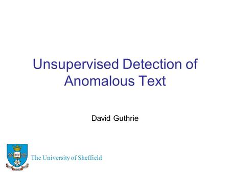 Unsupervised Detection of Anomalous Text David Guthrie The University of Sheffield.