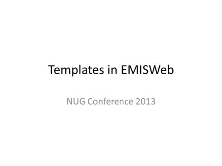 Templates in EMISWeb NUG Conference 2013. Outline (1) Why Data, – Codes as opposed to free text Why is a template helpful? – Data entry & Retrieval What.