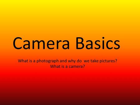 Camera Basics What is a photograph and why do we take pictures? What is a camera?