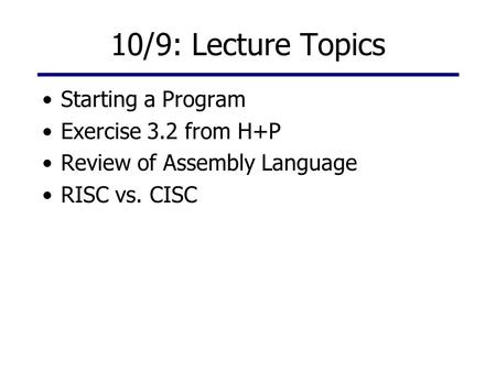 10/9: Lecture Topics Starting a Program Exercise 3.2 from H+P Review of Assembly Language RISC vs. CISC.