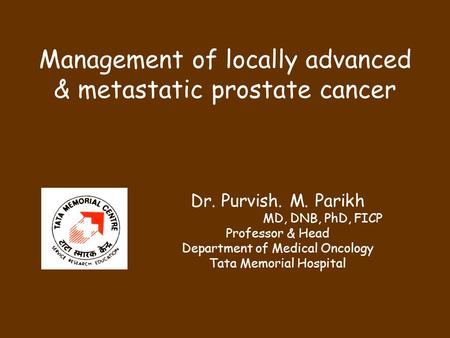 Management of locally advanced & metastatic prostate cancer Dr. Purvish. M. Parikh MD, DNB, PhD, FICP Professor & Head Department of Medical Oncology Tata.