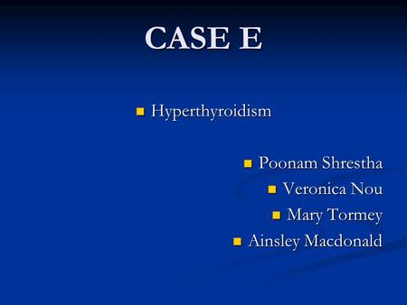 CASE E Hyperthyroidism Hyperthyroidism Poonam Shrestha Poonam Shrestha Veronica Nou Veronica Nou Mary Tormey Mary Tormey Ainsley Macdonald Ainsley Macdonald.