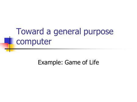 Toward a general purpose computer Example: Game of Life.