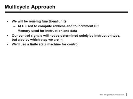 1  1998 Morgan Kaufmann Publishers We will be reusing functional units –ALU used to compute address and to increment PC –Memory used for instruction and.