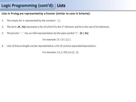 Logic Programming (cont’d): Lists Lists in Prolog are represented by a functor (similar to cons in Scheme): 1.The empty list is represented by the constant.