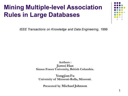 Mining Multiple-level Association Rules in Large Databases Authors : Jiawei Han Simon Fraser University, British Columbia. Yongjian Fu University of Missouri-Rolla,