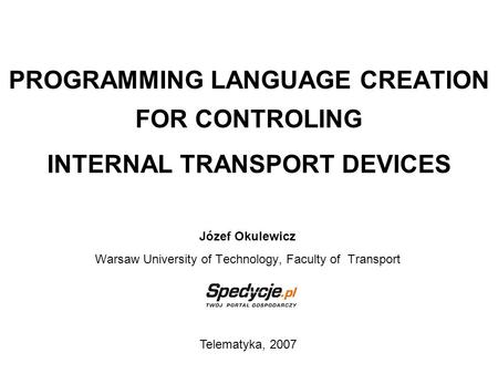 PROGRAMMING LANGUAGE CREATION FOR CONTROLING INTERNAL TRANSPORT DEVICES Józef Okulewicz Warsaw University of Technology, Faculty of Transport Telematyka,