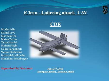 IClean - Loitering attack UAV CDR June 27 th, 2012 Aerospace Faculty, Technion, Haifa Moshe Etlis Daniel Levy Mor Ram-On Matan Zazon Ya’ara Karniel Meiran.