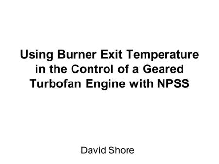 Using Burner Exit Temperature in the Control of a Geared Turbofan Engine with NPSS David Shore.