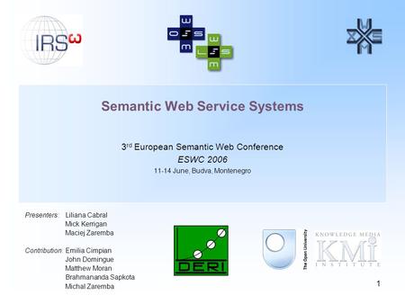 1 Semantic Web Service Systems 3 rd European Semantic Web Conference ESWC 2006 11-14 June, Budva, Montenegro Presenters:Liliana Cabral Mick Kerrigan Maciej.