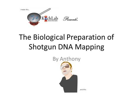 The Biological Preparation of Shotgun DNA Mapping By Anthony Presents : I made this… …and this.