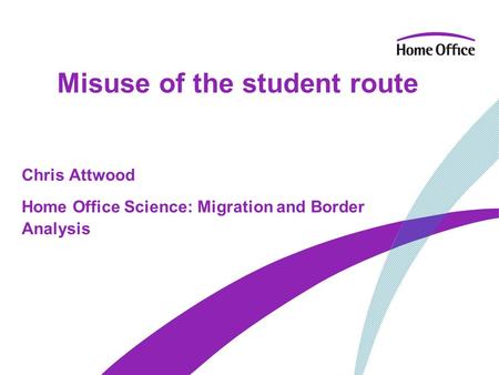 Misuse of the student route Chris Attwood Home Office Science: Migration and Border Analysis.