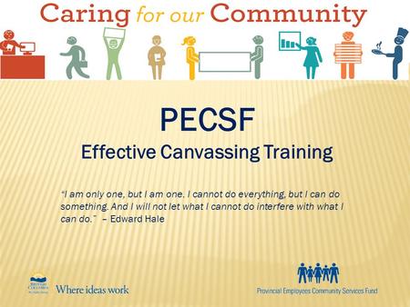 PECSF Effective Canvassing Training “I am only one, but I am one. I cannot do everything, but I can do something. And I will not let what I cannot do interfere.