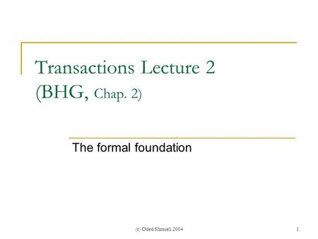 (c) Oded Shmueli 20041 Transactions Lecture 2 (BHG, Chap. 2) The formal foundation.