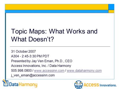 Topic Maps: What Works and What Doesn’t? 31 October 2007 A304 - 2:45-3:30 PM PDT Presented by Jay Ven Eman, Ph.D., CEO Access Innovations, Inc. / Data.