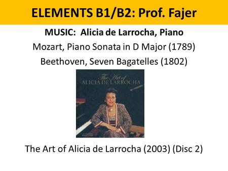 ELEMENTS B1/B2: Prof. Fajer MUSIC: Alicia de Larrocha, Piano Mozart, Piano Sonata in D Major (1789) Beethoven, Seven Bagatelles (1802) The Art of Alicia.