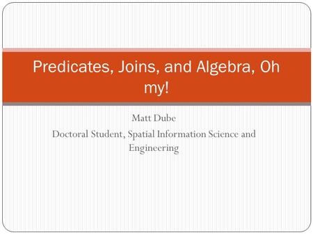 Matt Dube Doctoral Student, Spatial Information Science and Engineering Predicates, Joins, and Algebra, Oh my!