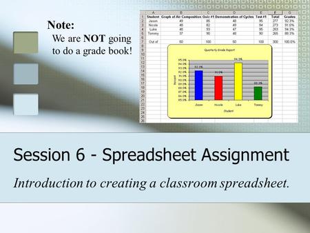 Session 6 - Spreadsheet Assignment Introduction to creating a classroom spreadsheet. Note: We are NOT going to do a grade book!