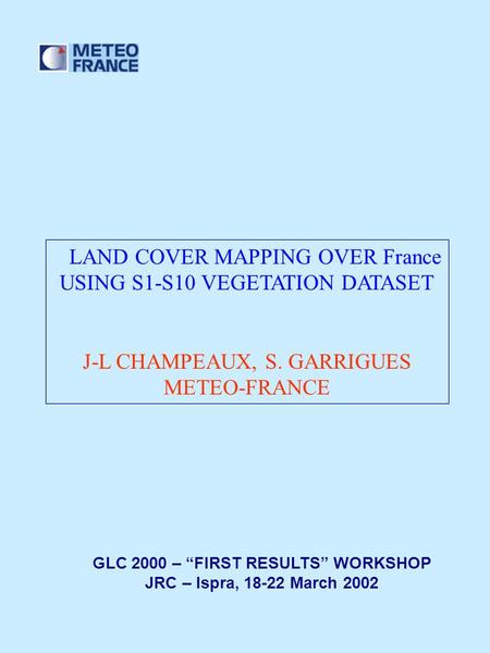 LAND COVER MAPPING OVER France USING S1-S10 VEGETATION DATASET J-L CHAMPEAUX, S. GARRIGUES METEO-FRANCE GLC 2000 – “FIRST RESULTS” WORKSHOP JRC – Ispra,