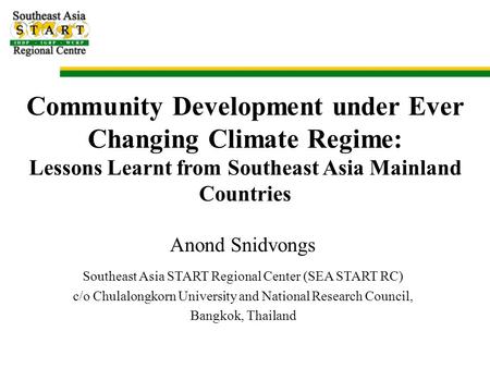 Community Development under Ever Changing Climate Regime: Lessons Learnt from Southeast Asia Mainland Countries Anond Snidvongs Southeast Asia START Regional.