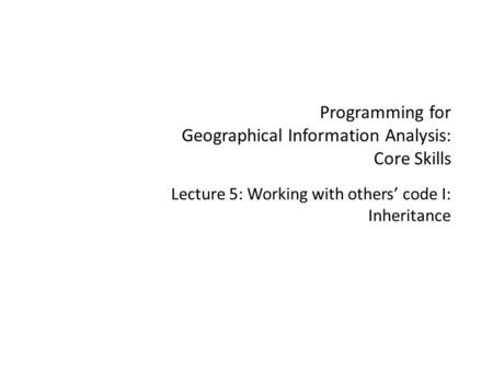 Programming for Geographical Information Analysis: Core Skills Lecture 5: Working with others’ code I: Inheritance.