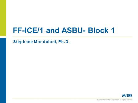 © 2013 The MITRE Corporation. All rights reserved. Stéphane Mondoloni, Ph.D. FF-ICE/1 and ASBU- Block 1.