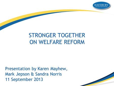 STRONGER TOGETHER ON WELFARE REFORM Presentation by Karen Mayhew, Mark Jepson & Sandra Norris 11 September 2013.