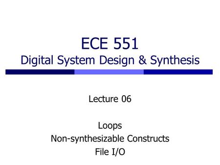 ECE 551 Digital System Design & Synthesis Lecture 06 Loops Non-synthesizable Constructs File I/O.