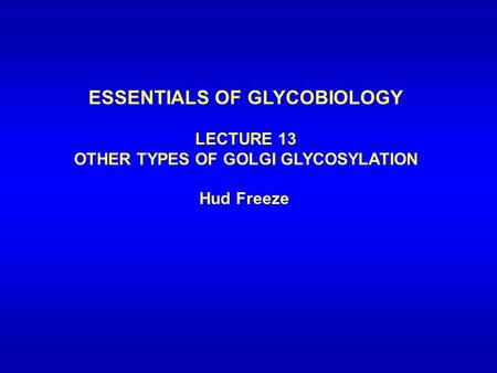 ESSENTIALS OF GLYCOBIOLOGY LECTURE 13 OTHER TYPES OF GOLGI GLYCOSYLATION Hud Freeze.