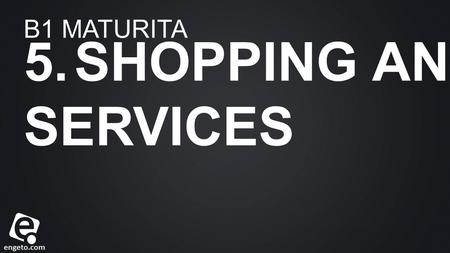 Engeto.com B1 MATURITA 5. SHOPPING AND SERVICES. engeto.com Veta cislo 1. Veta cislo 2. Veta cislo 3. Veta cislo 4. 01 02 0304 NEVIEM PRESNE CO SEM NAPISAT.