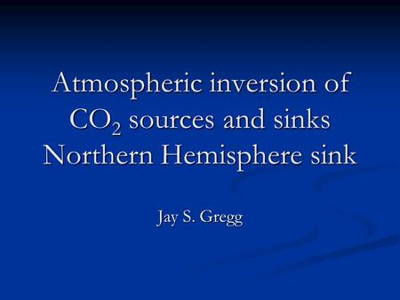 Atmospheric inversion of CO 2 sources and sinks Northern Hemisphere sink Jay S. Gregg.