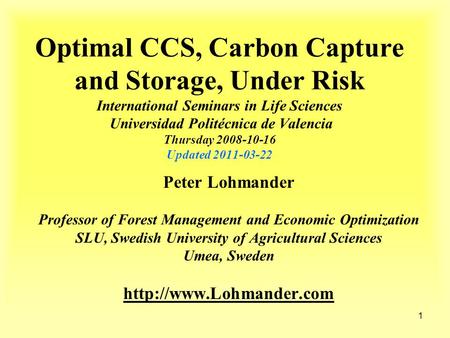 1 Optimal CCS, Carbon Capture and Storage, Under Risk International Seminars in Life Sciences Universidad Politécnica de Valencia Thursday 2008-10-16 Updated.