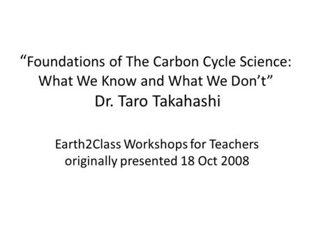 “ Foundations of The Carbon Cycle Science: What We Know and What We Don’t” Dr. Taro Takahashi Earth2Class Workshops for Teachers originally presented 18.