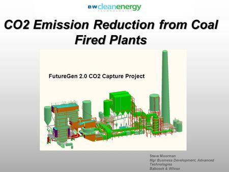 Steve Moorman Mgr Business Development, Advanced Technologies Babcock & Wilcox CO2 Emission Reduction from Coal Fired Plants FutureGen 2.0 CO2 Capture.