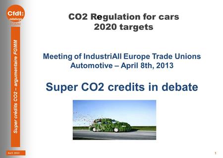 Avril 2013 Super crédits CO2 – argumentaire FGMM 1 CO2 Regulation for cars 2020 targets Meeting of IndustriAll Europe Trade Unions Automotive – April 8th,