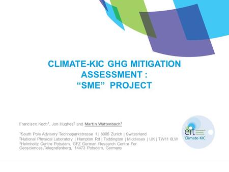 CLIMATE-KIC GHG MITIGATION ASSESSMENT : “SME” PROJECT Francisco Koch 1, Jon Hughes 2 and Martin Wattenbach 3 1 South Pole Advisory Technoparkstrasse 1.