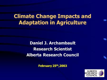 Climate Change Impacts and Adaptation in Agriculture Daniel J. Archambault Research Scientist Alberta Research Council February 25 th,2003.