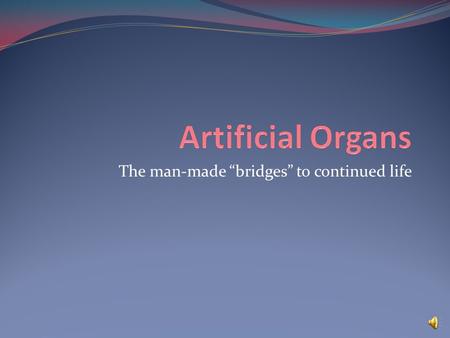 The man-made “bridges” to continued life What and why? man-made devices that act as an organ within the body extends life of patients with organ failures.