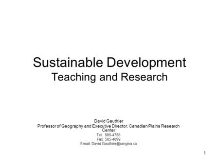 1 Sustainable Development Teaching and Research David Gauthier Professor of Geography and Executive Director, Canadian Plains Research Center Tel.: 585-4758.