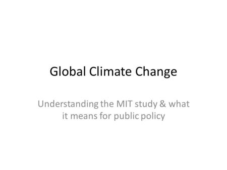 Global Climate Change Understanding the MIT study & what it means for public policy.