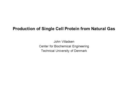 Production of Single Cell Protein from Natural Gas John Villadsen Center for Biochemical Engineering Technical University of Denmark.