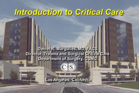 Introduction to Critical Care Daniel R. Margulies, MD, FACS Director, Trauma and Surgical Critical Care Department of Surgery, CSMC Daniel R. Margulies,