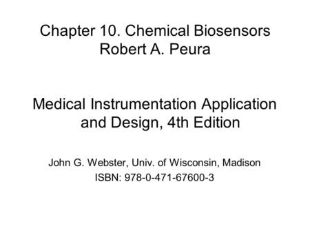 Chapter 10. Chemical Biosensors Robert A. Peura Medical Instrumentation Application and Design, 4th Edition John G. Webster, Univ. of Wisconsin, Madison.