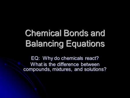 Chemical Bonds and Balancing Equations EQ: Why do chemicals react? What is the difference between compounds, mixtures, and solutions?