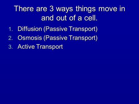 There are 3 ways things move in and out of a cell. 1. Diffusion (Passive Transport) 2. Osmosis (Passive Transport) 3. Active Transport.