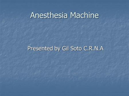 Anesthesia Machine Presented by Gil Soto C.R.N.A.